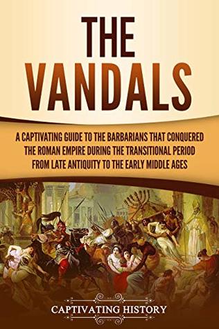 The Vandals A Captivating Guide To The Barbarians That Conquered The Roman Empire During The Transitional Period From Late Antiquity To The Early Middle Ages Captivating History History
