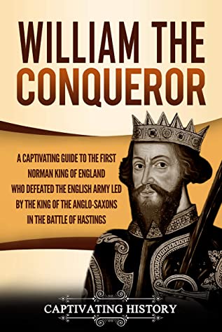 William The Conqueror A Captivating Guide To The First Norman King Of England Who Defeated The English Army Led By The King Of The Anglosaxons In The Battle Of Hastings Captivating History