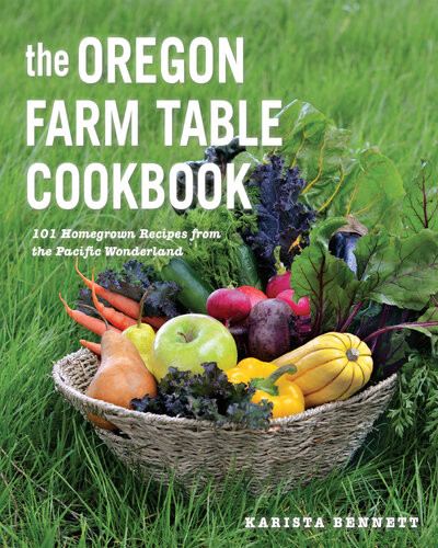 The Oregon Farm Table Cookbook 101 Homegrown Recipes From The Pacific Wonderland Karista Bennett