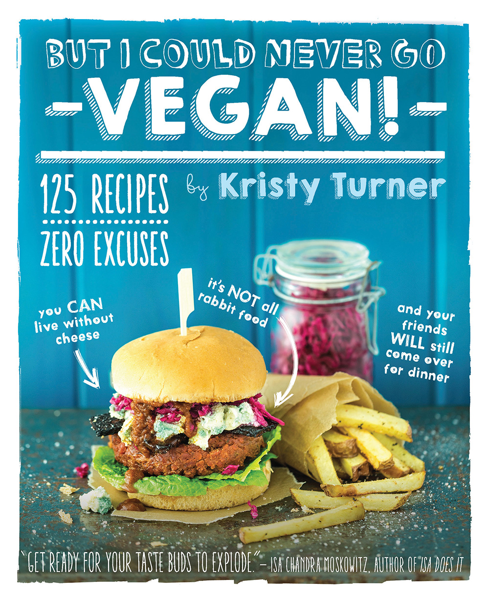 But I Could Never Go Vegan 125 Recipes That Prove You Can Live Without Cheese Its Not All Rabbit Food And Your Friends Will Still Come Over For Dinner Kristy Turner
