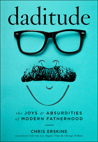Daditude The Joys And Absurdities Of Modern Fatherhood Chris Erskine