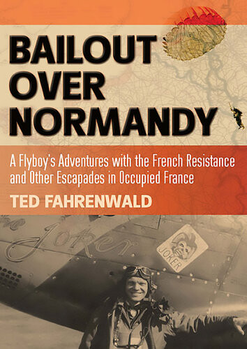Bailout Over Normandy A Flyboys Adventures With The French Resistance And Other Escapades In Occupied France Ted Fahrenwald