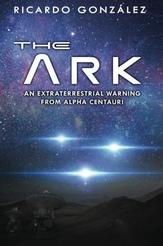 The Ark An Extraterrestrial Warning From Alpha Centauri Ricardo Gonzalez Gonzalez