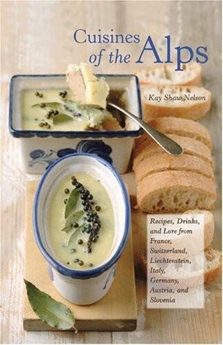 Cuisines Of The Alps Recipes Drinks And Lore From France Switzerland Liechtenstein Italy Germany Austria And Slovenia Kay Shaw Nelson