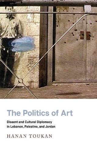 The Politics Of Art Dissent And Cultural Diplomacy In Lebanon Palestine And Jordan Hanan Toukan