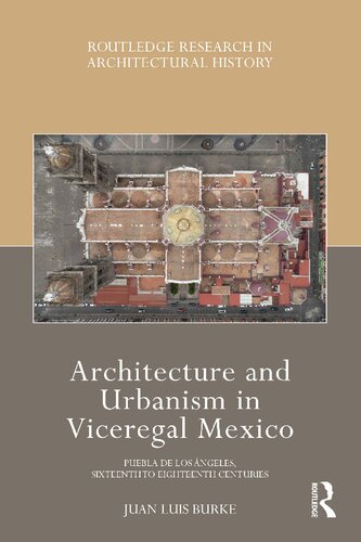 Architecture And Urbanism In Viceregal Mexico Puebla De Los Ngeles Sixteenth To Eighteenth Centuries Juan Luis Burke