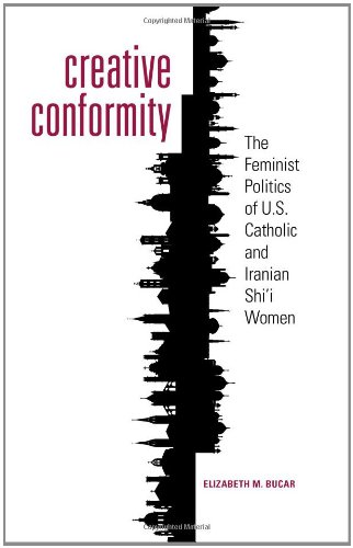 Creative Conformity The Feminist Politics Of Us Catholic And Iranian Shii Women Elizabeth M Bucar