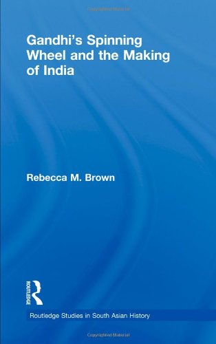 Gandhis Spinning Wheel And The Making Of India Rebecca Brown