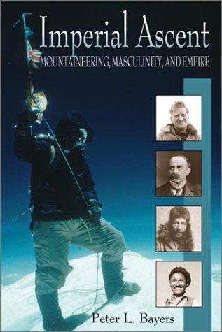 Imperial Ascent Mountaineering Masculinity And Empire First Edition Peter L Bayers