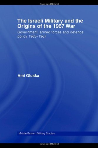 The Israeli Military And The Origins Of The 1967 War Government Armed Forces And Defence Policy 196367 Ami Gluska