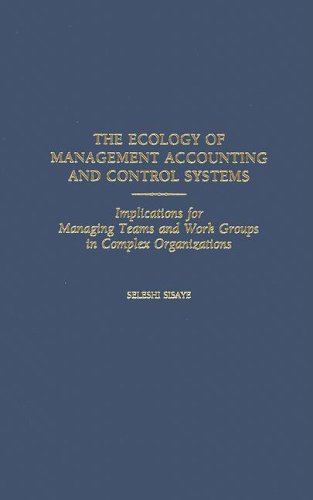 The Ecology Of Management Accounting And Control Systems Implications For Managing Teams And Work Groups In Complex Organizations Seleshi Sisaye