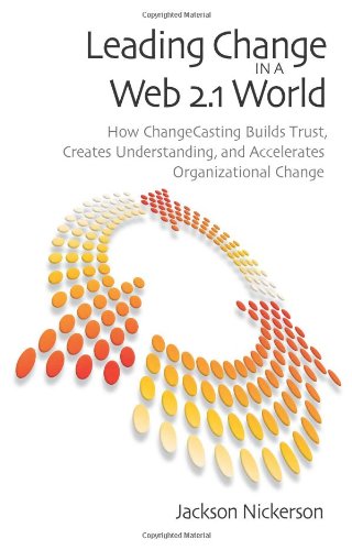 Leading Change In A Web 21 World How Changecasting Builds Trust Creates Understanding And Accelerates Organizational Change Jackson A Nickerson
