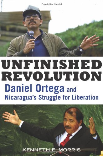 Unfinished Revolution Daniel Ortega And Nicaraguas Struggle For Liberation Kenneth E Morris