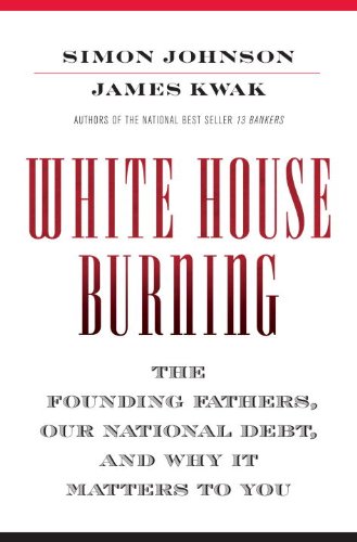 White House Burning The Founding Fathers Our National Debt And Why It Matters To You 1st Edition Simon Johnson