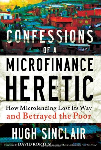 Confessions Of A Microfinance Heretic How Microlending Lost Its Way And Betrayed The Poor Hugh Sinclair