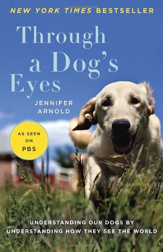 Through A Dogs Eyes Understanding Our Dogs By Understanding How They See The World 1st Edition Jennifer Arnold