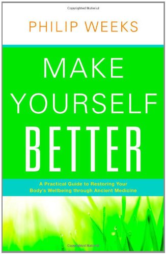 Make Yourself Better A Practical Guide To Restoring Your Bodys Wellbeing Through Ancient Medicine 1st Edition Philip Weeks
