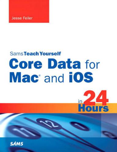 Sams Teach Yourself Core Data For Mac And Ios In 24 Hours Sams Teach Yourselfin 24 Hours 1st Edition Jesse Feiler