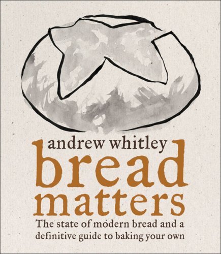 Bread Matters The State Of Modern Bread And A Definitive Guide To Baking Your Own Andrew Whitley