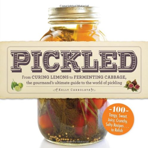 Pickled From Curing Lemons To Fermenting Cabbage The Gourmands Ultimate Guide To The World Of Pickling Kelly Carrolata