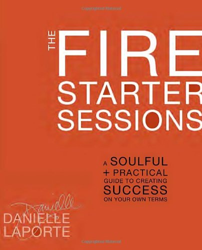 The Fire Starter Sessions A Soulful Practical Guide To Creating Success On Your Own Terms 1st Edition Danielle Laporte