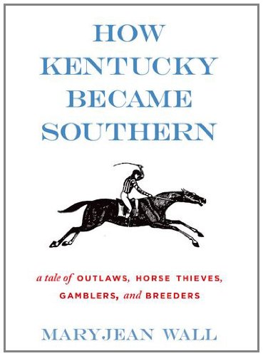 How Kentucky Became Southern A Tale Of Outlaws Horse Thieves Gamblers And Breeders First Edition First Printing Maryjean Wall
