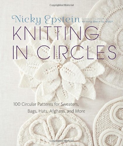 Knitting In Circles 100 Circular Patterns For Sweaters Bags Hats Afghans And More Nicky Epstein