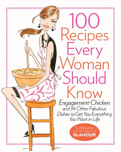 100 Recipes Every Woman Should Know Engagement Chicken And 99 Other Fabulous Dishes To Get You Everything You Want In Life First Edition Cindi Leive