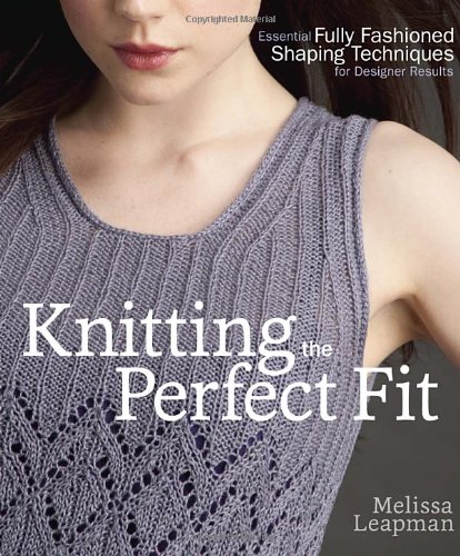 Knitting The Perfect Fit Essential Fully Fashioned Shaping Techniques For Designer Results Melissa Leapman
