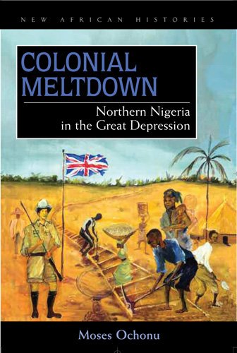 Colonial Meltdown Northern Nigeria In The Great Depression 1st Edition Moses E Ochonu