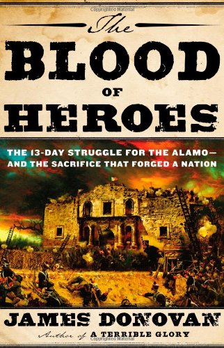 The Blood Of Heroes The 13day Struggle For The Alamoand The Sacrifice That Forged A Nation First Edition James Donovan
