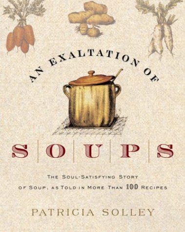 An Exaltation Of Soups The Soulsatisfying Story Of Soup As Told In More Than 100 Recipes Patricia Solley