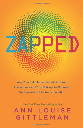Zapped Why Your Cell Phone Shouldnt Be Your Alarm Clock And 1268 Ways To Outsmart The Hazards Of Electronic Pollution Ann Louise Gittleman