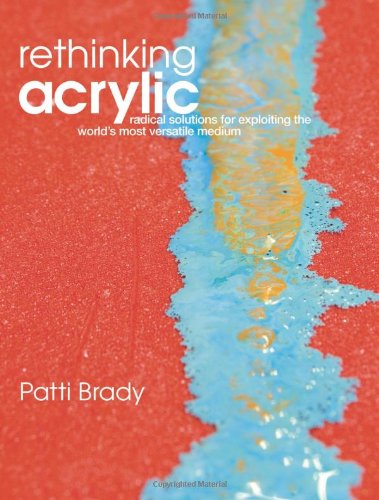 Rethinking Acrylic Radical Solutions For Exploiting The Worlds Most Versatile Medium Spi Patti Brady