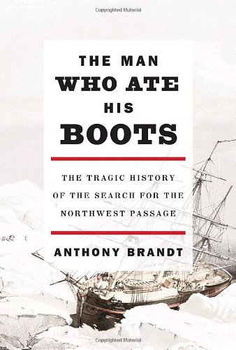 The Man Who Ate His Boots The Tragic History Of The Search For The Northwest Passage First Edition Anthony Brandt