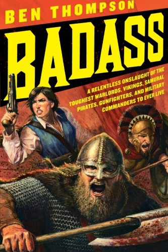 Badass A Relentless Onslaught Of The Toughest Warlords Vikings Samurai Pirates Gunfighters And Military Commanders To Ever Live Original Ben Thompson