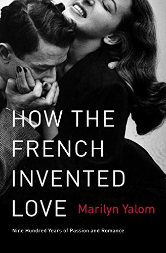 How The French Invented Love Nine Hundred Years Of Passion And Romance Original Marilyn Yalom
