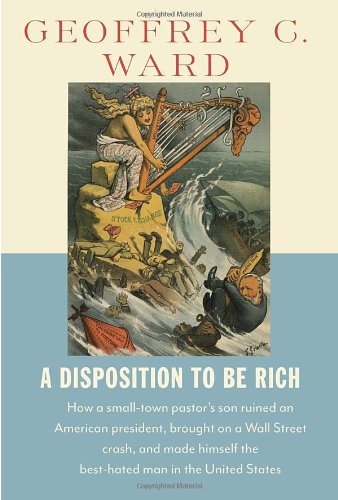 A Disposition To Be Rich How A Smalltown Pastors Son Ruined An American President Brought On A Wall Street Crash And Made Himself The Besthated Man In The United States Geoffrey C Ward