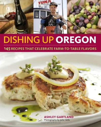 Dishing Up Oregon 145 Recipes That Celebrate Farmtotable Flavors Ashley Gartland