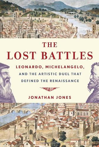 The Lost Battles Leonardo Michelangelo And The Artistic Duel That Defined The Renaissance Jonathan Jones