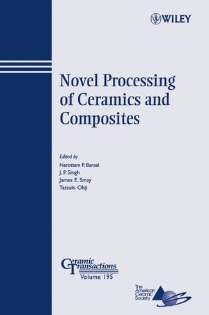 Novel Processing Of Ceramics And Composites Ceramic Transactions Ceramic Transactions Series Vol 195 1st Edition Narottam P Bansal