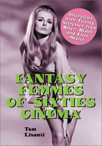 Fantasy Femmes Of 60s Cinema Interviews With 20 Actresses From Biker Beach And Elvis Movies Tom Lisanti