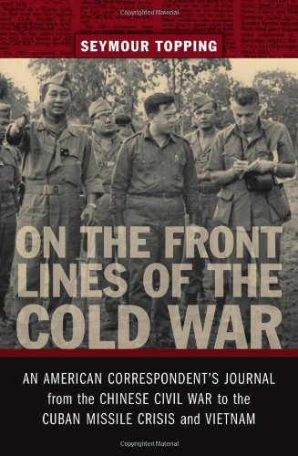 On The Front Lines Of The Cold War An American Correspondents Journal From The Chinese Civil War To The Cuban Missile Crisis And Vietnam Seymour Topping