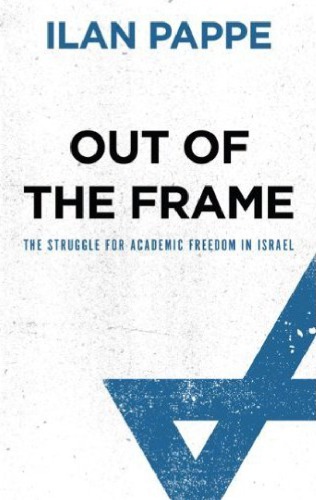 Out Of The Frame The Struggle For Academic Freedom In Israel Ilan Pappe