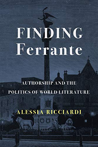 Finding Ferrante Authorship And The Politics Of World Literature Alessia Ricciardi