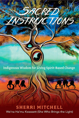 Sacred Instructions Indigenous Wisdom For Living Spiritbased Change Sherri Mitchell