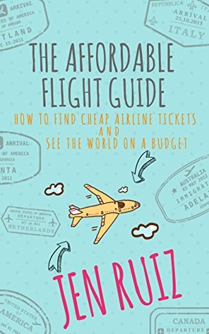 The Affordable Flight Guide How To Find Cheap Airline Tickets And See The World On A Budget Jen Ruiz Ruiz
