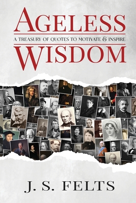 Ageless Wisdom A Treasury Of Quotes To Motivate And Inspire J S Felts