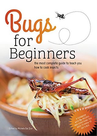 Bugs For Beginners The Most Complete Guide To Teach You How To Cook Insects A Cookbook With 75 Recipes And Everything You Need To Know To Eat A Bug Michela Dai Zovi