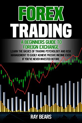 Forex Trading A Beginners Guide To Foreign Exchange Learn The Basics Of Trading Psychology And Risk Management To Easily Achieve Passive Income Even If Youve Never Invested Before Ray Bears Bears